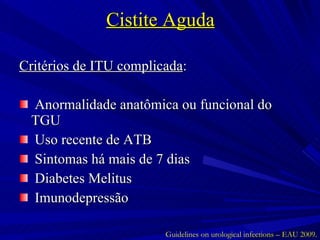 Cistite Aguda Critérios de ITU complicada : Anormalidade anatômica ou funcional do TGU Uso recente de ATB Sintomas há mais de 7 dias Diabetes Melitus Imunodepressão Guidelines on urological infections – EAU 2009. 