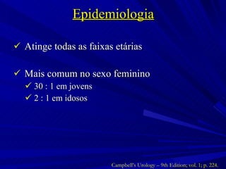 Epidemiologia Atinge todas as faixas etárias Mais comum no sexo feminino 30 : 1 em jovens 2 : 1 em idosos  Campbell’s Urology – 9th Edition; vol. 1; p. 224. 