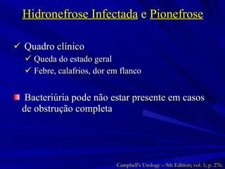 Hidronefrose Infectada  e  Pionefrose Quadro clínico Queda do estado geral Febre, calafrios, dor em flanco Bacteriúria pode não estar presente em casos de obstrução completa Campbell’s Urology – 9th Edition; vol. 1; p. 276. 