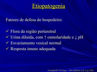 Etiopatogenia Fatores de defesa do hospedeiro: Flora da região periuretral Urina diluída, com ↑ osmolaridade e ↓ pH Esvaziamento vesical normal  Resposta imune adequada Campbell’s Urology – 9th Edition; vol. 1; p. 236. 