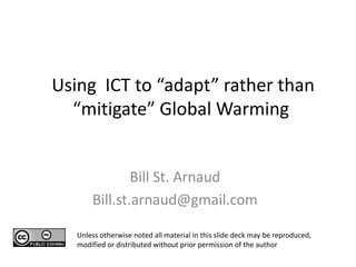 Using ICT to “adapt” rather than
  “mitigate” Global Warming


               Bill St. Arnaud
       Bill.st.arnaud@gmail.com

   Unless otherwise noted all material in this slide deck may be reproduced,
   modified or distributed without prior permission of the author
 