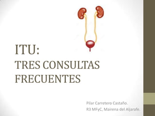 ITU:
TRES CONSULTAS
FRECUENTES
Pilar Carretero Castaño.
R3 MFyC, Mairena del Aljarafe.
 