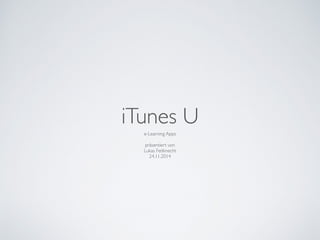 iTunes U 
e-Learning Apps 
präsentiert von 
Lukas Feitknecht 
24.11.2014 
 