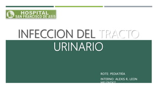 INFECCION DEL TRACTO
URINARIO
ROTE: PEDIATRÍA
INTERNO: ALEXIS R. LEON
MELENDEZ
 