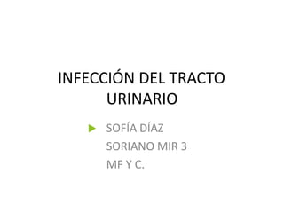 INFECCIÓN DEL TRACTO
URINARIO
 SOFÍA DÍAZ
SORIANO MIR 3
MF Y C.
 