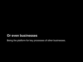 Or even businesses
Being the platform for key processes of other businesses.
 