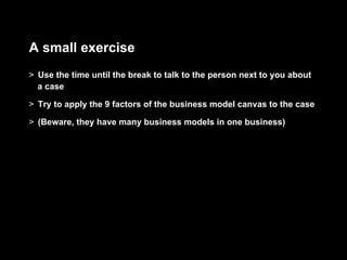 A small exercise
>  Use the time until the break to talk to the person next to you about
   a case

>  Try to apply the 9 factors of the business model canvas to the case

>  (Beware, they have many business models in one business)
 