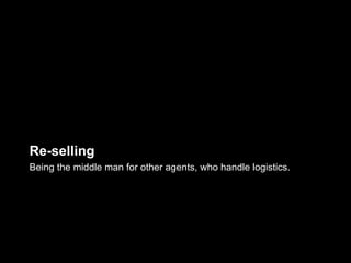 Re-selling
Being the middle man for other agents, who handle logistics.
 
