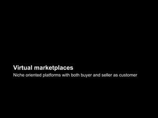 Virtual marketplaces
Niche oriented platforms with both buyer and seller as customer
 