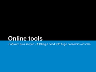 Online tools
Software as a service – fulfilling a need with huge economies of scale.
 