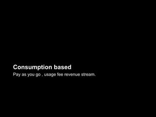 Consumption based
Pay as you go , usage fee revenue stream.
 