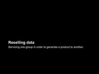 Reselling data
Servicing one group in order to generate a product to another.
 