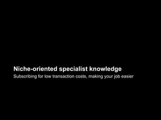 Niche-oriented specialist knowledge
Subscribing for low transaction costs, making your job easier
 