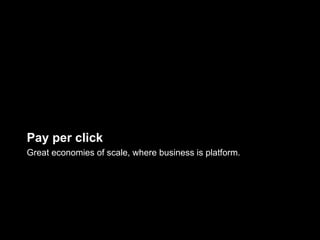 Pay per click
Great economies of scale, where business is platform.
 