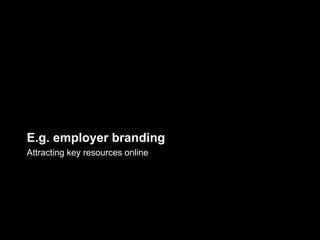 E.g. employer branding
Attracting key resources online
 