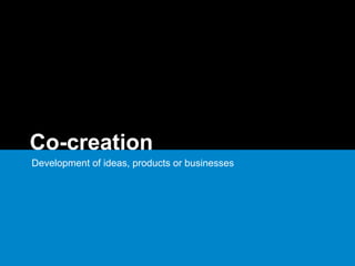 Co-creation
Development of ideas, products or businesses
 
