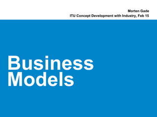 Morten Gade
     ITU Concept Development with Industry, Feb 15




Business
Models
 