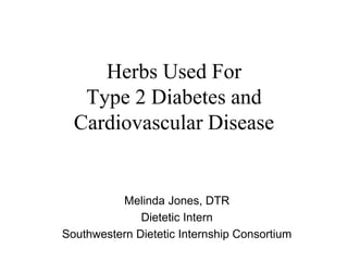 Herbs Used For
Type 2 Diabetes and
Cardiovascular Disease
Melinda Jones, DTR
Dietetic Intern
Southwestern Dietetic Internship Consortium
 