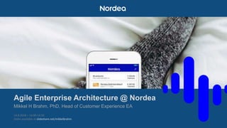 Agile Enterprise Architecture @ Nordea
Mikkel H Brahm, PhD, Head of Customer Experience EA
14.8.2018 – 14.00-14.50
Slides available at slideshare.net/mikkelbrahm
 