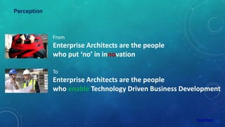 From
Enterprise Architects are the people
who put ‘no’ in innovation
Perception
To
Enterprise Architects are the people
who enable Technology Driven Business Development
 