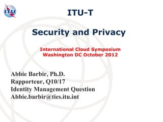 ITU-T

       Security and Privacy
         International Cloud Symposium
          Washington DC October 2012



Abbie Barbir, Ph.D.
Rapporteur, Q10/17
Identity Management Question
Abbie.barbir@ties.itu.int

                                         International
                                         Telecommunication
                                         Union
 