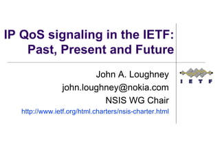 IP QoS signaling in the IETF:
    Past, Present and Future
                        John A. Loughney
                john.loughney@nokia.com
                          NSIS WG Chair
  http://www.ietf.org/html.charters/nsis-charter.html
 