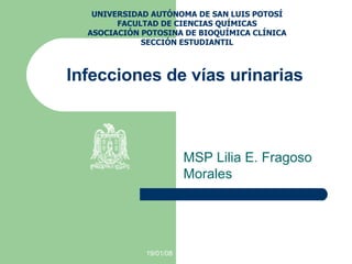 Infecciones de vías urinarias MSP Lilia E. Fragoso Morales UNIVERSIDAD AUTÓNOMA DE SAN LUIS POTOSÍ FACULTAD DE CIENCIAS QUÍMICAS ASOCIACIÓN POTOSINA DE BIOQUÍMICA CLÍNICA SECCIÓN ESTUDIANTIL 