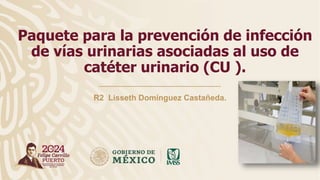 R2 Lisseth Domínguez Castañeda.
Paquete para la prevención de infección
de vías urinarias asociadas al uso de
catéter urinario (CU ).
 