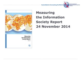 International 
Telecommunication 
Union 
Committed to Connecting the World 
Measuring 
the Information 
Society Report 
24 November 2014 
 