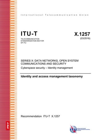I n t e r n a t i o n a l T e l e c o m m u n i c a t i o n U n i o n
ITU-T X.1257
TELECOMMUNICATION
STANDARDIZATION SECTOR
OF ITU
(03/2016)
SERIES X: DATA NETWORKS, OPEN SYSTEM
COMMUNICATIONS AND SECURITY
Cyberspace security – Identity management
Identity and access management taxonomy
Recommendation ITU-T X.1257
 