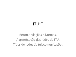 ITU-T
Recomendações e Normas.
Apresentação das redes do ITU.
Tipos de redes de telecomunicações
 