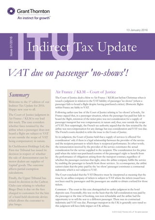 © 2015 Grant Thornton UK LLP. All rights reserved.
ITU
Summary
Welcome to the 1st edition of our
Indirect Tax Update for 2016.
Happy new year to all.
The Court of Justice judgment in
Air France / KLM is our lead
this week. The case considers
whether fares retained by the
airline when a passenger does not
board a flight are subject to VAT
or are outside the scope of VAT
being compensatory in nature.
In Cleckheaton Holdings Ltd, the
First-tier Tribunal has issued its
decision in respect of whether
the sale of demonstrator cars by
motor dealers are supplies of
'capital' goods. The outcome
affects partial exemption
calculations.
Finally, the Upper Tribunal has
issued its decision in the Carlton
Clubs case relating to whether
Bingo Duty is due on the fees
charged to customers for the hire
of a hand-held electronic device
which allows the customer to
play bingo.
13 January 2016
Air France / KLM – Court of Justice
The Court of Justice dealt a blow to Air France / KLM just before Christmas when it
issued a judgment in relation to the VAT liability of passenger 'no shows' (where a
passenger fails to board a flight despite having purchased a ticket). Domestic flights
within France are liable to VAT.
Following earlier case law of the Court of Justice relating to 'no-shows' at hotels, Air
France argued that, in a passenger situation, where the passenger has paid but fails to
board the flight, retention of the ticket price was not consideration for a supply of
passenger transport but was compensatory in nature and, thus, was outside the scope
of VAT. Not surprisingly, the French tax authority argued that the fare retained by the
airline was not compensation for any damage but was consideration and VAT was due.
The French courts decided to refer the issue to the Court of Justice.
In its judgment, the Court of Justice held that a supply of services is effected ‘for
consideration’ only if there is a legal relationship between the provider of the service
and the recipient pursuant to which there is reciprocal performance. In other words,
the remuneration received by the provider of the service constitutes the actual
consideration for the service supplied to the recipient. The consideration for the price
paid when the ticket was purchased consists of the passenger’s right to benefit from
the performance of obligations arising from the transport contract, regardless of
whether the passenger exercises that right, since the airline company fulfils the service
by enabling the passenger to benefit from those services. As a consequence, the airline
cannot claim that the price paid by the ‘no-show’ passenger constitutes a contractual
indemnity which is not subject to VAT.
The Court concluded that the VAT Directive must be interpreted as meaning that the
issue by an airline company of tickets is subject to VAT where the tickets issued have
not been used by passengers and the passengers are unable to obtain a refund for those
tickets.
Comment – The court in this case distinguished its earlier judgment in the hotel
deposits case. Essentially, this was on the basis that the full consideration was paid by
the passenger at the time of booking, was non-refundable and the airline had the
opportunity to re-sell the seat to a different passenger. There was no contractual
indemnity and VAT was due. Passenger transport in the UK is generally zero-rated so
this judgment will have little impact on UK airlines.
Issue01/2016
VAT due on passenger 'no-shows'!
Indirect Tax Update
 