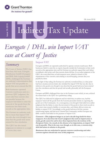 © 2016 Grant Thornton UK LLP. All rights reserved.
ITU
Summary
The Court of Justice (CJEU) has
been busy this week. Eurogate
Distribution GmbH (Eurogate)
and DHL Hub Leipzig GmbH
(DHL) challenged the German
tax authority's determination that
import VAT was payable on
goods that never entered the EU.
Both businesses operated
Customs warehouses and, in a
previous CJEU judgment, the
court ruled that customs duty
was payable because the
taxpayers had failed to enter the
removal of the goods from the
warehouse into their stock
records at the appropriate time.
The German tax authority took
this to mean that import VAT
was also due even though it was
clear that the goods were never
entered for free circulation.
The CJEU has also issued
judgments in relation to a couple
of excise duty cases.
08 June 2016
Import VAT
Eurogate and DHL are separately authorised to operate customs warehouses. Both
businesses failed to enter the re-export of goods outside the Community in their stock
records at the appropriate time and the German tax authority argued that such failure
crystallised a duty point such that customs duties fell due. In an earlier judgment of the
CJEU, the court ruled that, as both taxpayers were, indeed, in breach of the
requirements of the customs code relating to record keeping, customs duty was
payable by them.
In the light of that ruling, the German tax authority considered that, as a duty point
had been created, customs duties also included the import VAT that was also due in
relation to the goods even though it was clear that the goods had never been entered
into free circulation and that the goods had actually, physically, left the European
Union.
Eurogate and DHL challenged that view in the German courts which, in turn, referred
the matter back to the CJEU for a preliminary ruling.
The CJEU has delivered its judgment and has ruled that, in neither case, had the
taxpayers 'removed' the goods from the Customs procedure before re-exporting the
goods out of the Community. As a consequence, even though it had ruled in its earlier
judgment that the failure to enter the movement of the goods in their stock records at
the correct time created a liability to customs duty, such failure did not create any
liability to import VAT. Accordingly, as the goods had never left the customs
warehousing regime and had never 'entered' the Community, neither Eurogate nor
DHL could be held liable for the payment of import VAT.
Comment – This judgment brings to an end a decade long battle for these
taxpayers. It is clear from the Court's judgment that until an import entry is
made, goods cannot be said to have been imported into the territory of the
European Union. As a result, in the absence of an importation, no import VAT
can be payable. That is the case even though, as in this case, a customs duty
debt had arisen in relation to the goods.
Businesses that are authorised to operate customs warehousing and other
customs regimes should take note of this judgment.
Issue18/2016
Eurogate / DHL win Import VAT
case at Court of Justice
Indirect Tax Update
 