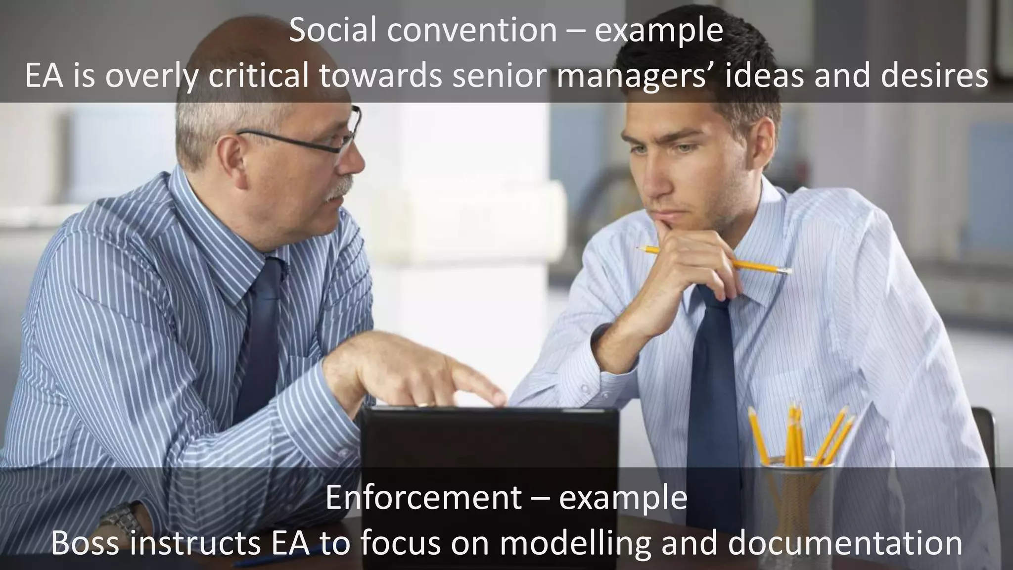 Enforcement – example
Boss instructs EA to focus on modelling and documentation
Social convention – example
EA is overly critical towards senior managers’ ideas and desires
 