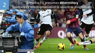 2 Orthodox EA presumes determinacy
Spontaneity and improvisation is absent or insignificant
 