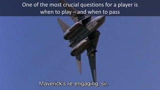 One of the most crucial questions for a player is
when to play – and when to pass
 