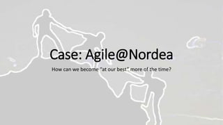 Case: Agile@Nordea
How can we become “at our best” more of the time?
 