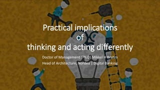 Practical implications
of
thinking and acting differently
Doctor of Management (Ph.D) Mikkel H Brahm
Head of Architecture, Nordea | Digital Banking
 