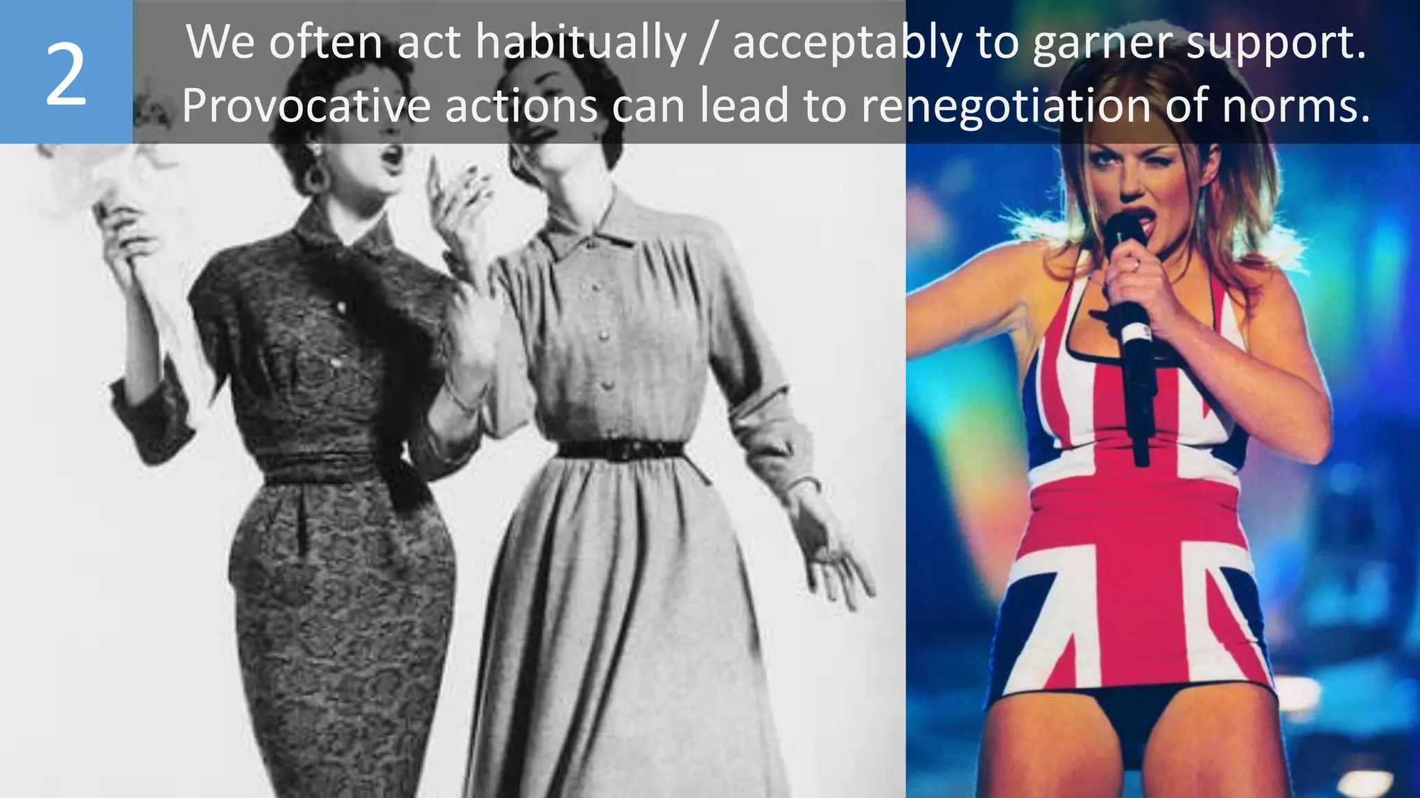 2 We often act habitually / acceptably to garner support.
Provocative actions can lead to renegotiation of norms.
 