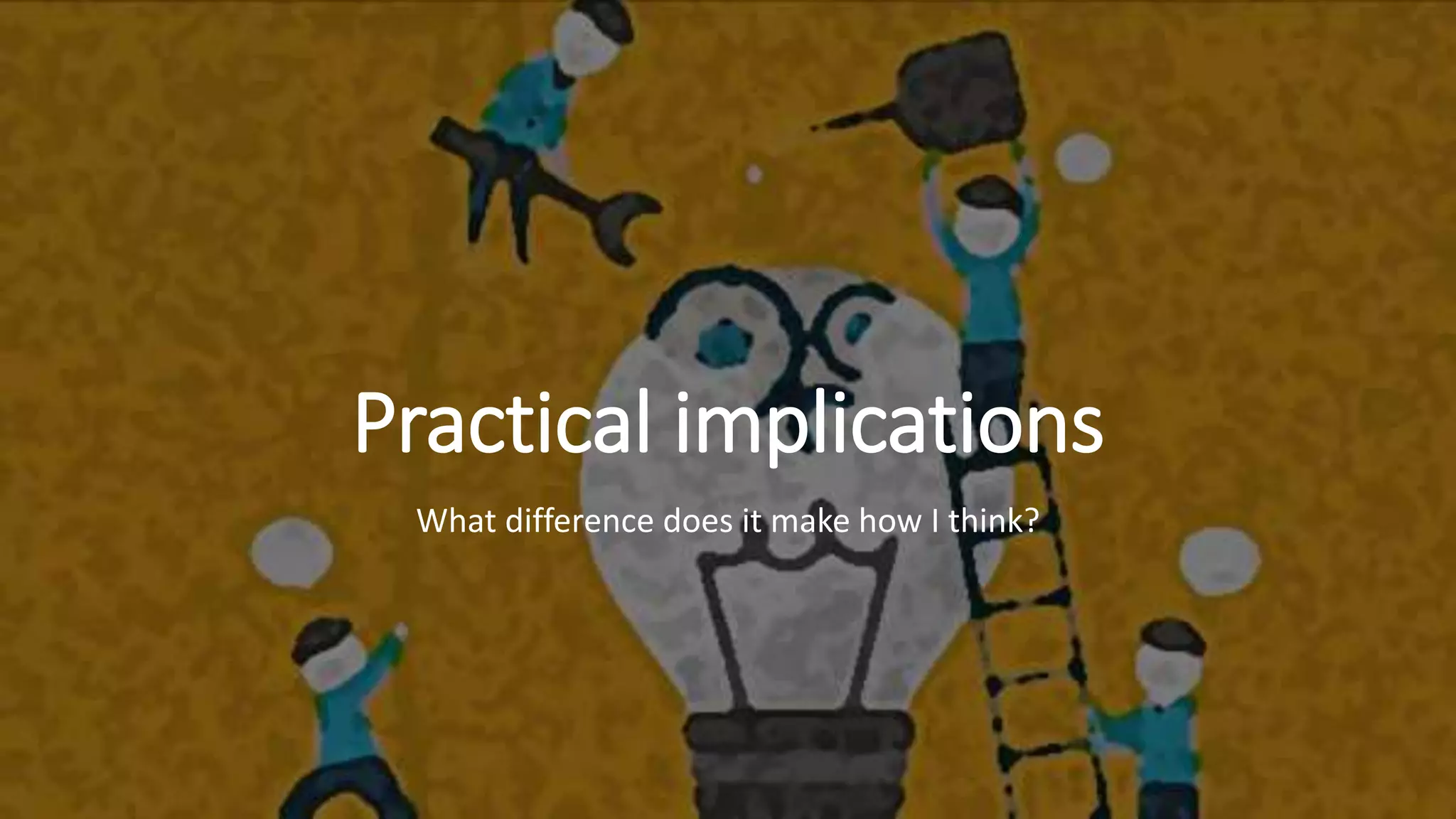 Practical implications
What difference does it make how I think?
 