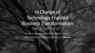 In Charge of
Technology Enabled
Business Transformation
(not in Control of…)
Doctor of Management (Ph.D) Mikkel H Brahm
Head of Personal Banking Architecture | Nordea
 