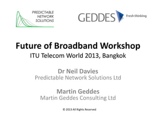 PREDICTABLE
NETWORK
SOLUTIONS

Future of Broadband Workshop
ITU Telecom World 2013, Bangkok
Dr Neil Davies

Predictable Network Solutions Ltd

Martin Geddes

Martin Geddes Consulting Ltd
© 2013 All Rights Reserved

 