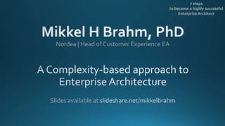 Nordea | Head of Customer Experience EA
Slides available at slideshare.net/mikkelbrahm
7 steps
to become a highly successful
Enterprise Architect
 