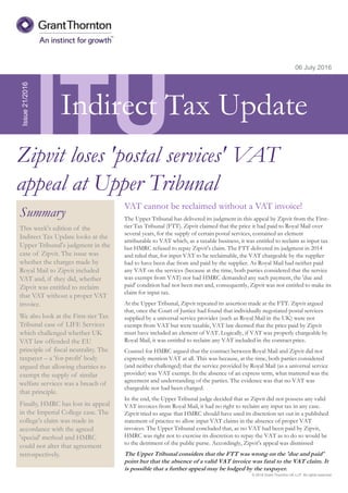 © 2016 Grant Thornton UK LLP. All rights reserved.
ITU
Summary
This week's edition of the
Indirect Tax Update looks at the
Upper Tribunal's judgment in the
case of Zipvit. The issue was
whether the charges made by
Royal Mail to Zipvit included
VAT and, if they did, whether
Zipvit was entitled to reclaim
that VAT without a proper VAT
invoice.
We also look at the First-tier Tax
Tribunal case of LIFE Services
which challenged whether UK
VAT law offended the EU
principle of fiscal neutrality. The
taxpayer – a 'for-profit' body
argued that allowing charities to
exempt the supply of similar
welfare services was a breach of
that principle.
Finally, HMRC has lost its appeal
in the Imperial College case. The
college's claim was made in
accordance with the agreed
'special' method and HMRC
could not alter that agreement
retrospectively.
06 July 2016
VAT cannot be reclaimed without a VAT invoice!
The Upper Tribunal has delivered its judgment in this appeal by Zipvit from the First-
tier Tax Tribunal (FTT). Zipvit claimed that the price it had paid to Royal Mail over
several years, for the supply of certain postal services, contained an element
attributable to VAT which, as a taxable business, it was entitled to reclaim as input tax
but HMRC refused to repay Zipvit's claim. The FTT delivered its judgment in 2014
and ruled that, for input VAT to be reclaimable, the VAT chargeable by the supplier
had to have been due from and paid by the supplier. As Royal Mail had neither paid
any VAT on the services (because at the time, both parties considered that the service
was exempt from VAT) nor had HMRC demanded any such payment, the 'due and
paid' condition had not been met and, consequently, Zipvit was not entitled to make its
claim for input tax.
At the Upper Tribunal, Zipvit repeated its assertion made at the FTT. Zipvit argued
that, once the Court of Justice had found that individually negotiated postal services
supplied by a universal service provider (such as Royal Mail in the UK) were not
exempt from VAT but were taxable, VAT law deemed that the price paid by Zipvit
must have included an element of VAT. Logically, if VAT was properly chargeable by
Royal Mail, it was entitled to reclaim any VAT included in the contract price.
Counsel for HMRC argued that the contract between Royal Mail and Zipvit did not
expressly mention VAT at all. This was because, at the time, both parties considered
(and neither challenged) that the service provided by Royal Mail (as a universal service
provider) was VAT exempt. In the absence of an express term, what mattered was the
agreement and understanding of the parties. The evidence was that no VAT was
chargeable nor had been charged.
In the end, the Upper Tribunal judge decided that as Zipvit did not possess any valid
VAT invoices from Royal Mail, it had no right to reclaim any input tax in any case.
Zipvit tried to argue that HMRC should have used its discretion set out in a published
statement of practice to allow input VAT claims in the absence of proper VAT
invoices. The Upper Tribunal concluded that, as no VAT had been paid by Zipvit,
HMRC was right not to exercise its discretion to repay the VAT as to do so would be
to the detriment of the public purse. Accordingly, Zipvit's appeal was dismissed
The Upper Tribunal considers that the FTT was wrong on the 'due and paid'
point but that the absence of a valid VAT invoice was fatal to the VAT claim. It
is possible that a further appeal may be lodged by the taxpayer.
Issue21/2016
Zipvit loses 'postal services' VAT
appeal at Upper Tribunal
Indirect Tax Update
 