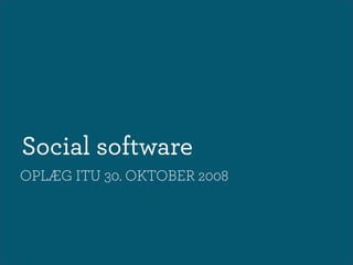 Social software
OPLÆG ITU 30. OKTOBER 2008
 