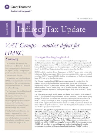 © 2016 Grant Thornton UK LLP. All rights reserved.
ITU
Summary
The headline this week is the
First-tier Tax Tribunal's decision
in a case relating to the recovery
of input VAT by a company on
professional costs associated with
a management buyout.
The Tribunal has confirmed that
HMRC is not entitled to view the
activities of the buyout company
in isolation where it is a member
of a VAT Group.
The Advocate General has issued
an opinion in relation to a
Hungarian referral. The case
involved the purchase of
movable property at auction and
focused on whether the
transaction was covered by the
reverse charge mechanism.
Finally, the Court of Justice has
issued a judgment in a case
concerning a racehorse trainer
and whether prize money earned
(from being placed in the races)
was within the scope of VAT.
18 November 2016
Heating & Plumbing Supplies Ltd
The issue in this case is a common one. A company (the buyout company) was
established to acquire the share capital of another company (the target company) and
the buyout company incurred VAT on professional fees in relation to the management
buyout. The buyout company and the target company were VAT grouped with effect
from 1 April 2011 and the professional fees were invoiced after that date.
HMRC took the view that, despite the existence of the VAT group, when looked at in
isolation, as the buyout company did not have any taxable activities, it was not entitled
to reclaim the VAT incurred. HMRC cited the recent judgment of the Court of Appeal
in the BAA case as its vires for that stance.
The Tribunal concluded that HMRC's position was wrong. It was clear from the
evidence before the Tribunal that the purpose of the buyout was to incentivise
management and staff to develop the business going forward. Moreover, following the
judgment of the Court of Justice in the case of Skandia America, HMRC was not
entitled to isolate the activities of the buyout company from those of the VAT group
as a whole.
The VAT group is a single taxable person and HMRC must consider the activities of
the VAT group when deciding whether the activities constitute a taxable activity giving
the right of deduction. It was clear that the costs of the buyout were an overhead of
the VAT Group. Accordingly, as the VAT group was itself fully taxable (ie it only
made taxable supplies), there was no valid reason for HMRC's decision to disallow the
input VAT on the professional fees. There was clearly a link between these overheads
and the VAT group's taxable activities.
Comment – the appellant taxpayer in this case was advised by Grant Thornton
UK LLP's indirect tax team. Although the decision is from the FTT and is,
thus, only binding on the parties, it is, nevertheless an important one. It is the
first case to expressly state that the tax authority cannot simply look at the
activities of a member of a VAT group in isolation. The concept of the VAT
group being a single taxable person (ie for VAT purposes, an entity in its own
right) is one which HMRC has struggled to accept. This decision suggests that
HMRC will now have to amend its current policy. Any business in similar
circumstances to those of the appellant should challenge HMRC's policy.
Issue34/2016
VAT Groups – another defeat for
HMRC
Indirect Tax Update
 