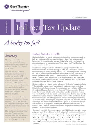 © 2016 Grant Thornton UK LLP. All rights reserved.
ITU
Summary
The higher courts have not
issued any major indirect tax
judgments this week so we look
at three First-tier Tax Tribunal
(FTT) cases.
The first involves Durham
Cathedral and the question to
resolve was whether VAT
incurred on maintaining a bridge
could be reclaimed by the
Cathedral. HMRC considered
that there was an insufficient link
between the bridge and the
Cathedral's economic activities
and refused the claim. The
Tribunal disagreed.
The second case involves the
teaching of English as a foreign
language (TEFL) and whether
the taxpayer was an eligible body
such that its services qualified for
VAT exemption.
The final case relates to a 'failure
to register' case where the
Tribunal ruled that the effective
date of registration was much
later than HMRC asserted.
02 December 2016
Durham Cathedral v HMRC
Durham Cathedral is an historic building principally used for worship purposes. It is
built on a peninsular and is surrounded by the river Wear. There are a number of
bridges over the river which allow access to the Cathedral and it is in relation to the
expenditure incurred on maintaining one of those bridges (the Prebend's bridge) that
was the main issue in this case.
In addition to its religious activities (which for VAT purposes are treated as non-
business activities that are outside the scope of VAT), the Cathedral also has some
taxable income (sales from a gift shop and café). The Cathedral argued that, following
the Court of Justice judgment in the case of Sveda (case C-126/14), it was entitled to
reclaim a proportion of the input VAT it had incurred on the maintenance costs.
HMRC refused the claim. It argued that the location of the bridge was, in fact, too
remote from the Cathedral itself for there to be any real link between the costs of the
repairs and the taxable activities of the Cathedral.
Having considered the evidence and the judgment of the Court of Justice in Sveda, the
Tribunal decided that the costs of maintaining the bridge were an overhead of the
Cathedral. As such, the question was then whether there was a sufficient link between
the bridge and the general activities of the Cathedral. On the evidence, the Tribunal
found that there was and allowed the Cathedral's appeal. The fact that not everyone
who used the bridge would also visit the Cathedral's café and shop was irrelevant. The
fact remained that the activities of the Cathedral when looked at as a whole included
business activities (the café and shop) and non-business activities (religious activities).
As such, the costs of maintaining the bridge must have a link with the overall activities.
Accordingly, the Tribunal allowed the Cathedral's appeal. To the extent that the costs
were incurred for the purposes of the Cathedral's taxable activities (calculated by
reference to the Cathedral's business/non-business and partial exemption formulae),
input VAT incurred could be reclaimed.
Comment – this is the first case brought to the UK Tribunal which relies on the
judgment of the Court of Justice in the Sveda case. It confirms that distance is
not necessarily the measure of whether there is a link between expenditure and
outputs. Here the bridge was some distance from the Cathedral but the
Tribunal was not concerned. What mattered was whether the costs of
maintaining the bridge were overhead costs and, once that was established,
input VAT could be reclaimed to the extent that the costs related to taxable
activities.
Issue36/2016
A bridge too far?
Indirect Tax Update
 