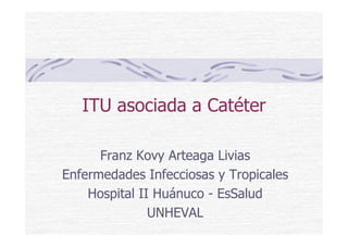 ITU asociada a Catéter
Franz Kovy Arteaga Livias
Enfermedades Infecciosas y Tropicales
Hospital II Huánuco - EsSalud
UNHEVAL
 