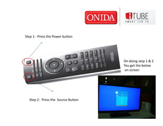Step 1- Press the Power button




                                    On doing step 1 & 2
                                    You get the below
                                     on screen




  Step 2- Press the Source Button
 
