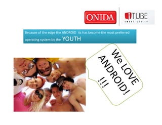 Because of the edge the ANDROID its has become the most preferred
operating system by the   YOUTH
 
